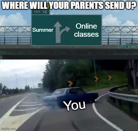 Where will your parents take you? | WHERE WILL YOUR PARENTS SEND U? Summer; Online classes; You | image tagged in memes,left exit 12 off ramp,online school | made w/ Imgflip meme maker