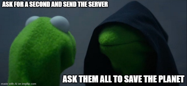Evil Kermit | ASK FOR A SECOND AND SEND THE SERVER; ASK THEM ALL TO SAVE THE PLANET | image tagged in memes,evil kermit | made w/ Imgflip meme maker