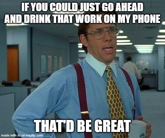 That Would Be Great Meme | IF YOU COULD JUST GO AHEAD AND DRINK THAT WORK ON MY PHONE; THAT'D BE GREAT | image tagged in memes,that would be great | made w/ Imgflip meme maker