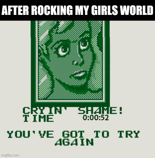 AFTER ROCKING MY GIRLS WORLD; 0:00:52 | image tagged in crying shame | made w/ Imgflip meme maker