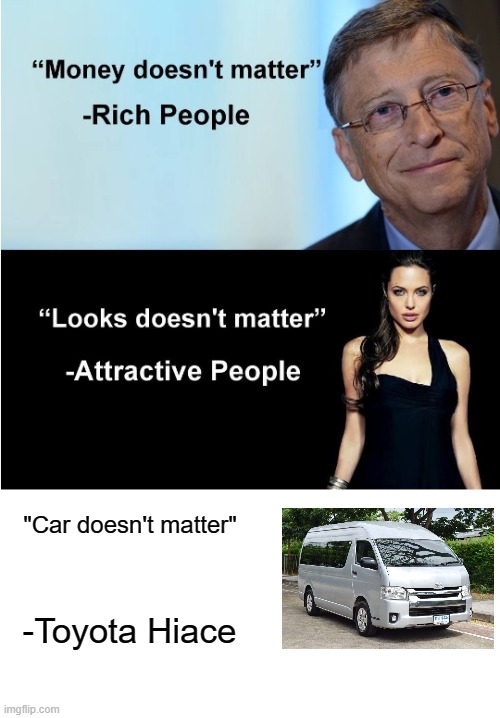 Toyota Hiace if car for someone | "Car doesn't matter"; -Toyota Hiace | image tagged in money looks don't matter,memes | made w/ Imgflip meme maker