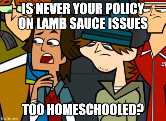 Lamb sauce issues | IS NEVER YOUR POLICY ON LAMB SAUCE ISSUES; TOO HOMESCHOOLED? | image tagged in is never your policy | made w/ Imgflip meme maker