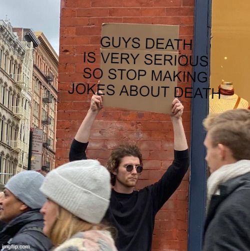 PELASE STOP AND THIS ALSO APPLIES TO COVID | GUYS DEATH IS VERY SERIOUS SO STOP MAKING JOKES ABOUT DEATH | image tagged in memes,guy holding cardboard sign,death | made w/ Imgflip meme maker