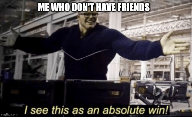 I See This as an Absolute Win! | ME WHO DON'T HAVE FRIENDS | image tagged in i see this as an absolute win | made w/ Imgflip meme maker