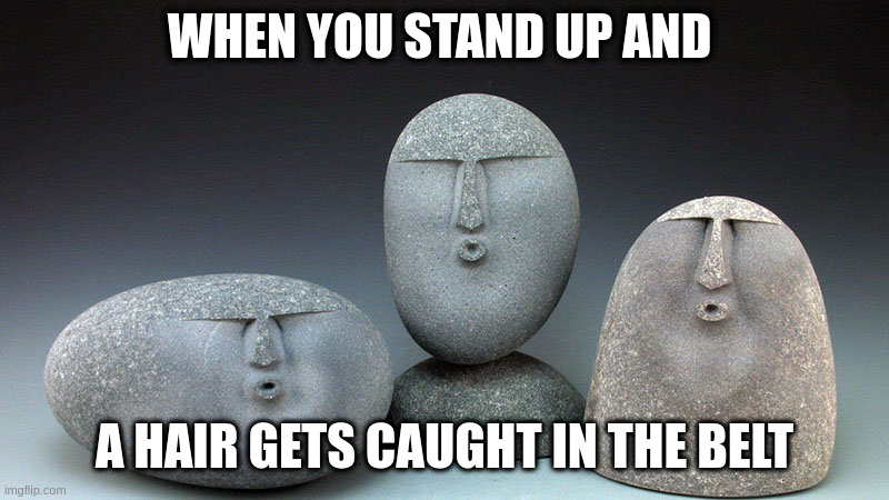 Oof Stones | WHEN YOU STAND UP AND; A HAIR GETS CAUGHT IN THE BELT | image tagged in oof stones,oof,memes,funny,rip,compassion | made w/ Imgflip meme maker