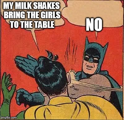 Batman Slapping Robin Meme | MY MILK SHAKES BRING THE GIRLS TO THE TABLE NO | image tagged in memes,batman slapping robin | made w/ Imgflip meme maker