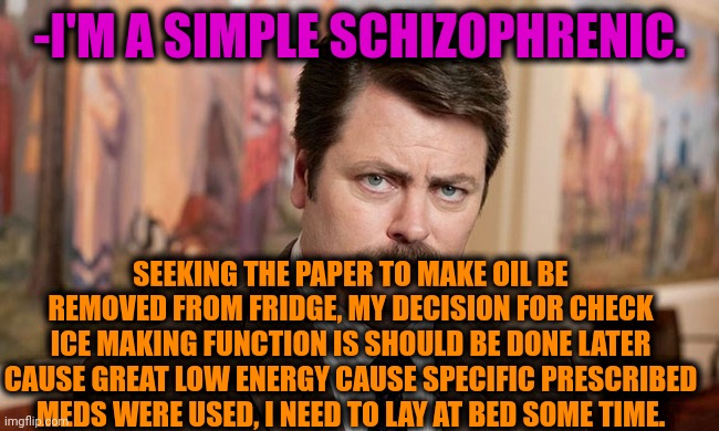-Just in next hour. | -I'M A SIMPLE SCHIZOPHRENIC. SEEKING THE PAPER TO MAKE OIL BE REMOVED FROM FRIDGE, MY DECISION FOR CHECK ICE MAKING FUNCTION IS SHOULD BE DONE LATER CAUSE GREAT LOW ENERGY CAUSE SPECIFIC PRESCRIBED MEDS WERE USED, I NEED TO LAY AT BED SOME TIME. | image tagged in i'm a simple man,gollum schizophrenia,fridge,low effort,prescription,bedroom | made w/ Imgflip meme maker
