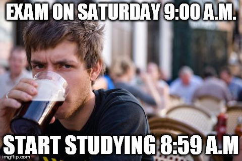critical study :D | EXAM ON SATURDAY 9:00 A.M. START STUDYING 8:59 A.M | image tagged in memes,lazy college senior | made w/ Imgflip meme maker
