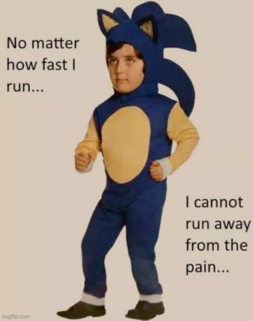 no matter how fast i run, i cannot run away from the pain | image tagged in no matter how fast i run i cannot run away from the pain | made w/ Imgflip meme maker