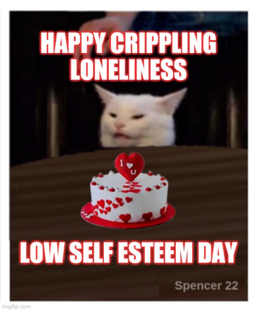  HAPPY CRIPPLING LONELINESS; LOW SELF ESTEEM DAY | image tagged in smudge the cat,valentine's day,lonely,self esteem,smudge,happy | made w/ Imgflip meme maker