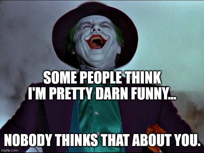 LMAO Joker | SOME PEOPLE THINK I'M PRETTY DARN FUNNY... NOBODY THINKS THAT ABOUT YOU. | image tagged in lmao joker | made w/ Imgflip meme maker