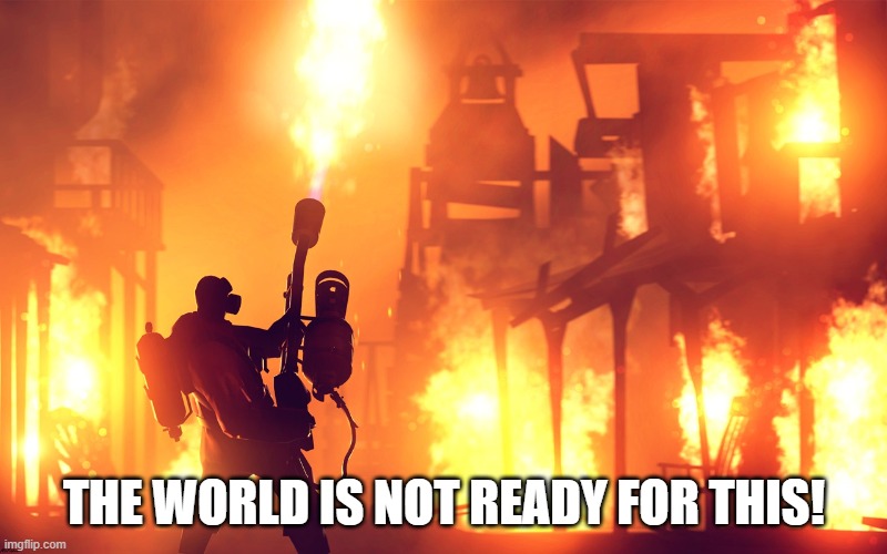 BURN IT DOWN | THE WORLD IS NOT READY FOR THIS! | image tagged in burn it down | made w/ Imgflip meme maker