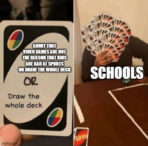 Wow i cant see a flaw in his logic | ADMIT THAT VIDEO GAMES ARE NOT THE REASON THAT KIDS ARE BAD AT SPORTS OR DRAW THE WHOLE DECK; SCHOOLS | image tagged in uno draw the whole deck | made w/ Imgflip meme maker