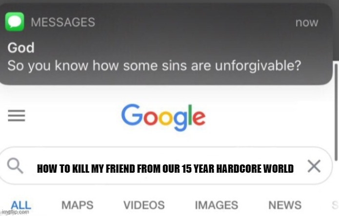 google search | HOW TO KILL MY FRIEND FROM OUR 15 YEAR HARDCORE WORLD | image tagged in google search | made w/ Imgflip meme maker
