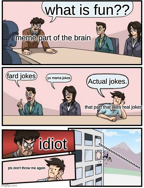 memes | what is fun?? meme part of the brain; fard jokes; yo mama jokes; Actual jokes. that part that likes real jokes; AAAAAAAAAAAAAAAAAAAAAAAAA; idiot; pls don't throw me again | image tagged in memes,boardroom meeting suggestion | made w/ Imgflip meme maker