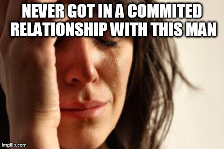 First World Problems Meme | NEVER GOT IN A COMMITED RELATIONSHIP WITH THIS MAN | image tagged in memes,first world problems | made w/ Imgflip meme maker