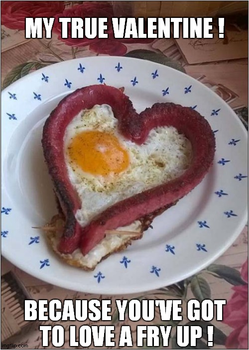 My Hearts Desire ! | MY TRUE VALENTINE ! BECAUSE YOU'VE GOT
 TO LOVE A FRY UP ! | image tagged in valentines day,breakfast,heart attack | made w/ Imgflip meme maker