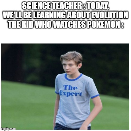 pokemon meme | SCIENCE TEACHER : TODAY, WE'LL BE LEARNING ABOUT EVOLUTION
THE KID WHO WATCHES POKEMON : | image tagged in pokemon,evolution | made w/ Imgflip meme maker