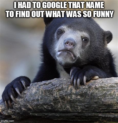 Confession Bear Meme | I HAD TO GOOGLE THAT NAME TO FIND OUT WHAT WAS SO FUNNY | image tagged in memes,confession bear | made w/ Imgflip meme maker