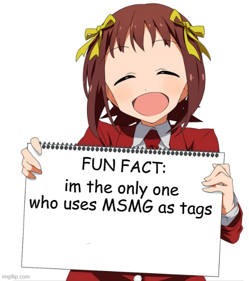 you can click the MSMG tag to prove it.... | im the only one who uses MSMG as tags; FUN FACT: | image tagged in anime girl holding sign,memes,funny,msmg | made w/ Imgflip meme maker