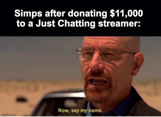 Dew It! |  Simps after donating $11,000 to a Just Chatting streamer: | image tagged in now say my name,memes,unfunny,have a nice day,oh wow are you actually reading these tags,alright gentlemen | made w/ Imgflip meme maker