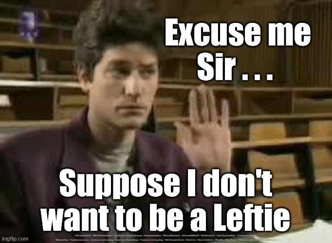 University Student - Leftie indoctrination | Excuse me Sir . . . Suppose I don't want to be a Leftie; #Starmerout #GetStarmerOut #Labour #JonLansman #wearecorbyn #KeirStarmer #DianeAbbott #McDonnell #cultofcorbyn #labourisdead #Momentum #labourracism #socialistsunday #nevervotelabour #socialistanyday #Antisemitism #Savile #SavileGate #Paedo #Worboys #GroomingGangs #Paedophile | image tagged in welbeck primary school,starmerout,getstarmerout,labourisdead,cultofcorbyn,starmer savile savilegate | made w/ Imgflip meme maker