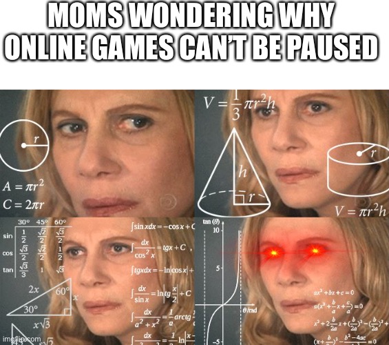 Moms | MOMS WONDERING WHY ONLINE GAMES CAN’T BE PAUSED | image tagged in calculating meme | made w/ Imgflip meme maker