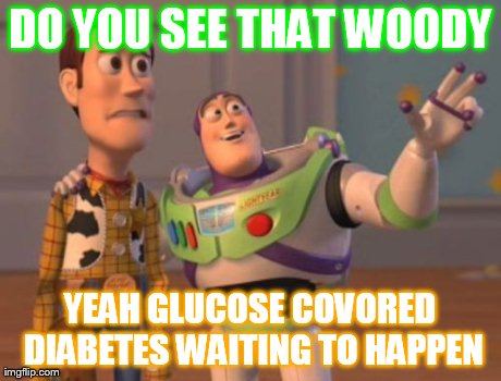 X, X Everywhere Meme | DO YOU SEE THAT WOODY YEAH GLUCOSE COVORED DIABETES WAITING TO HAPPEN | image tagged in memes,x x everywhere | made w/ Imgflip meme maker