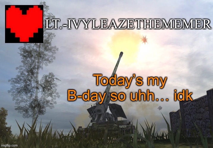 Lt.-IvyleazeTheMemer’s Announcement Temp 3 | Today’s my B-day so uhh… idk | image tagged in lt -ivyleazethememer s announcement temp 3 | made w/ Imgflip meme maker