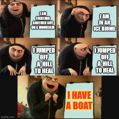 5 panel gru meme | I AM FIGHTING ANOTHER GUY ON A MOUNTAIN; I AM IN AN ICE BIOME; I JUMPED OFF A  HILL TO HEAL; I JUMPED OFF  A  HILL TO HEAL; I HAVE A BOAT | image tagged in 5 panel gru meme | made w/ Imgflip meme maker