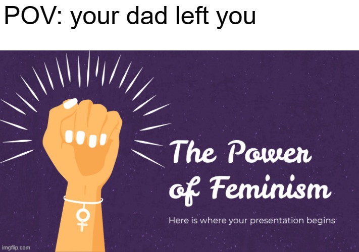 feminism is gay | POV: your dad left you | image tagged in anti-feminism | made w/ Imgflip meme maker