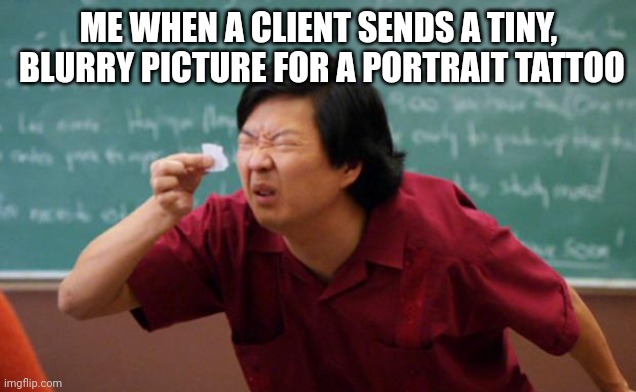 Tiny piece of paper | ME WHEN A CLIENT SENDS A TINY,  BLURRY PICTURE FOR A PORTRAIT TATTOO | image tagged in tiny piece of paper | made w/ Imgflip meme maker