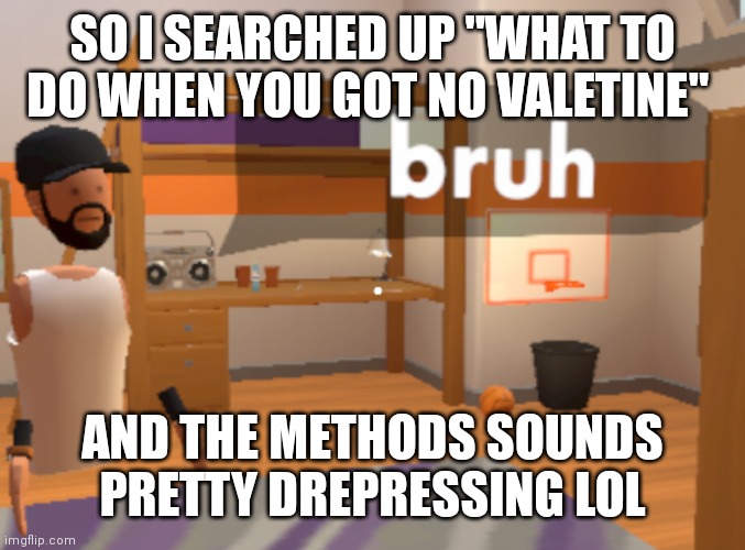 i know my own ways, also searched this for fun. | SO I SEARCHED UP "WHAT TO DO WHEN YOU GOT NO VALETINE"; AND THE METHODS SOUNDS PRETTY DREPRESSING LOL | image tagged in bruh | made w/ Imgflip meme maker