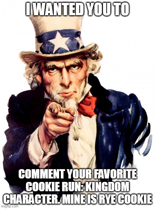 Uncle Sam | I WANTED YOU TO; COMMENT YOUR FAVORITE COOKIE RUN: KINGDOM CHARACTER. MINE IS RYE COOKIE | image tagged in memes,uncle sam | made w/ Imgflip meme maker
