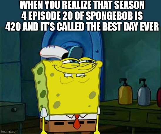 Don't You Squidward Meme | WHEN YOU REALIZE THAT SEASON 4 EPISODE 20 OF SPONGEBOB IS 420 AND IT'S CALLED THE BEST DAY EVER | image tagged in memes,don't you squidward | made w/ Imgflip meme maker