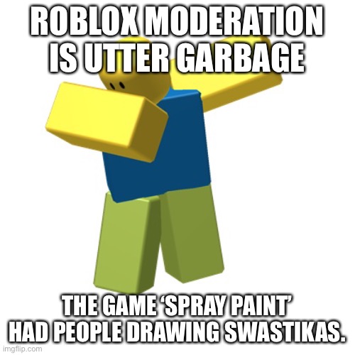 Roblox dab | ROBLOX MODERATION IS UTTER GARBAGE; THE GAME ‘SPRAY PAINT’ HAD PEOPLE DRAWING SWASTIKAS. | image tagged in roblox dab | made w/ Imgflip meme maker