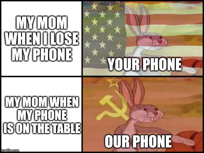 Relatable |  MY MOM WHEN I LOSE MY PHONE; YOUR PHONE; MY MOM WHEN MY PHONE IS ON THE TABLE; OUR PHONE | image tagged in capitalist and communist,relatable,moms,phone,oh wow are you actually reading these tags | made w/ Imgflip meme maker