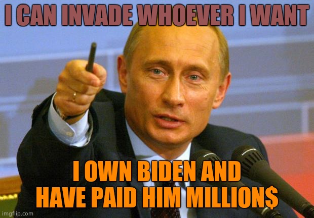 Putin owns Biden completely. Biden would nuke America if Putin demanded him to. | I CAN INVADE WHOEVER I WANT; I OWN BIDEN AND HAVE PAID HIM MILLION$ | image tagged in memes,good guy putin | made w/ Imgflip meme maker