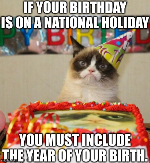 ... | IF YOUR BIRTHDAY IS ON A NATIONAL HOLIDAY; YOU MUST INCLUDE THE YEAR OF YOUR BIRTH. | image tagged in memes,grumpy cat,birthday,funny,year | made w/ Imgflip meme maker