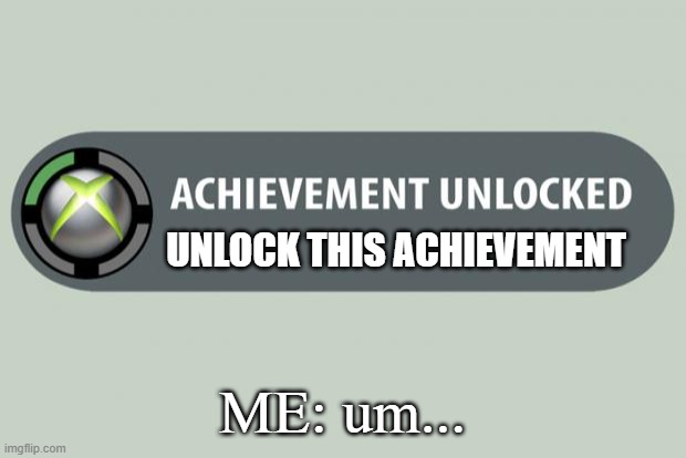 what | UNLOCK THIS ACHIEVEMENT; ME: um... | image tagged in achievement unlocked | made w/ Imgflip meme maker