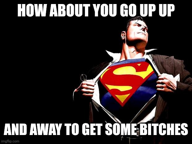 Superman | HOW ABOUT YOU GO UP UP; AND AWAY TO GET SOME BITCHES | image tagged in superman | made w/ Imgflip meme maker