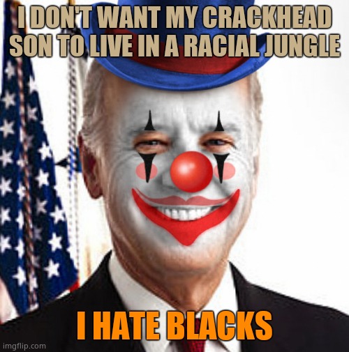 Not only does Biden tongue children but he despises black people. He hates their guts, like a true racist. | I DON'T WANT MY CRACKHEAD SON TO LIVE IN A RACIAL JUNGLE; I HATE BLACKS | image tagged in joe biden clown | made w/ Imgflip meme maker