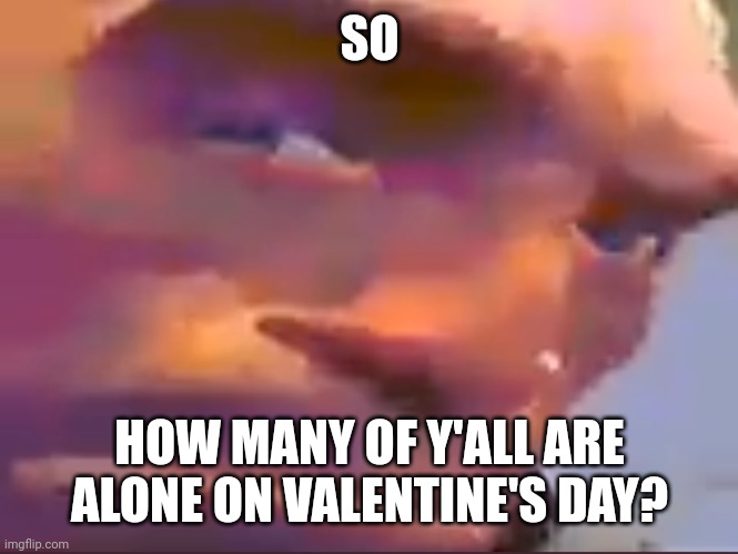 Figured Id ask since most of y'all might not have someone, and bc idk | SO; HOW MANY OF Y'ALL ARE ALONE ON VALENTINE'S DAY? | image tagged in heavy eyebrow | made w/ Imgflip meme maker