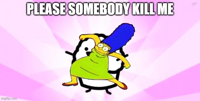 somebody kill me ASDF | PLEASE SOMEBODY KILL ME | image tagged in somebody kill me asdf | made w/ Imgflip meme maker