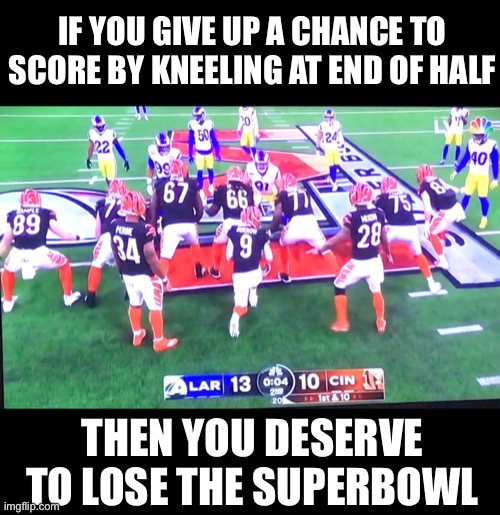 Even in The Superbowl - No Hailmary | IF YOU GIVE UP A CHANCE TO SCORE BY KNEELING AT END OF HALF; THEN YOU DESERVE TO LOSE THE SUPERBOWL | image tagged in bengals kneel,non deserving | made w/ Imgflip meme maker
