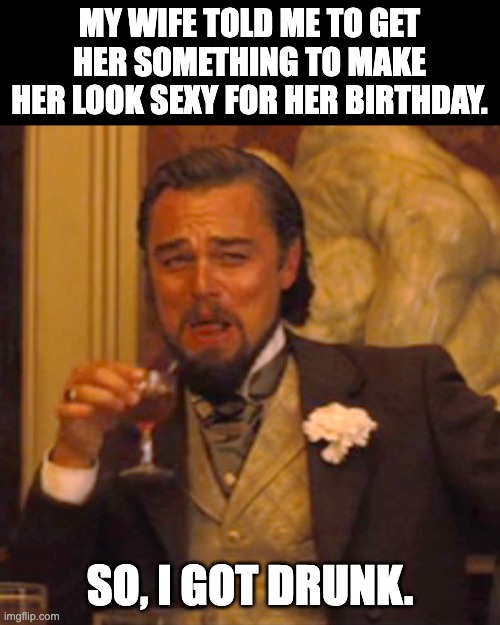 Birthday | MY WIFE TOLD ME TO GET HER SOMETHING TO MAKE HER LOOK SEXY FOR HER BIRTHDAY. SO, I GOT DRUNK. | image tagged in memes,laughing leo | made w/ Imgflip meme maker