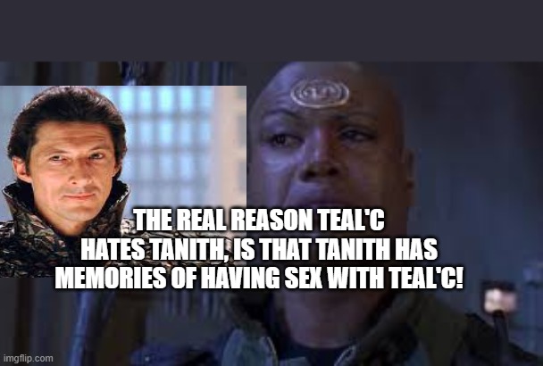 THE REAL REASON TEAL'C HATES TANITH, IS THAT TANITH HAS MEMORIES OF HAVING SEX WITH TEAL'C! | made w/ Imgflip meme maker