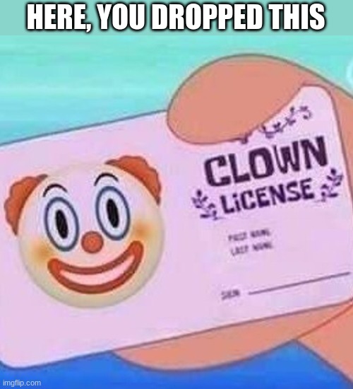 Clown license | HERE, YOU DROPPED THIS | image tagged in clown license | made w/ Imgflip meme maker