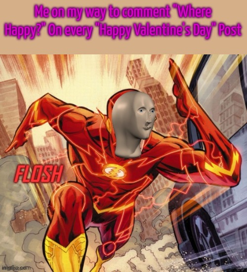 FLOSH | Me on my way to comment "Where Happy?" On every "Happy Valentine's Day" Post | image tagged in flosh | made w/ Imgflip meme maker