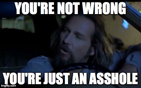 YOU'RE NOT WRONG YOU'RE JUST AN ASSHOLE | image tagged in you're not wrong,AdviceAnimals | made w/ Imgflip meme maker
